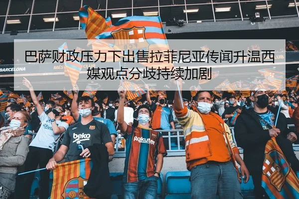 巴萨财政压力下出售拉菲尼亚传闻升温西媒观点分歧持续加剧