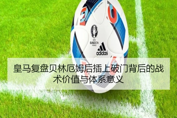 皇马复盘贝林厄姆后插上破门背后的战术价值与体系意义