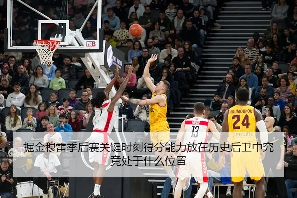 掘金穆雷季后赛关键时刻得分能力放在历史后卫中究竟处于什么位置