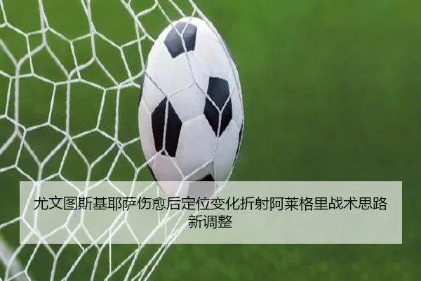 尤文图斯基耶萨伤愈后定位变化折射阿莱格里战术思路新调整