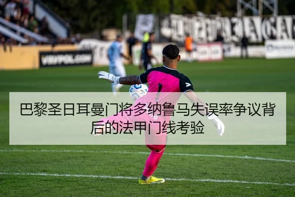 巴黎圣日耳曼门将多纳鲁马失误率争议背后的法甲门线考验