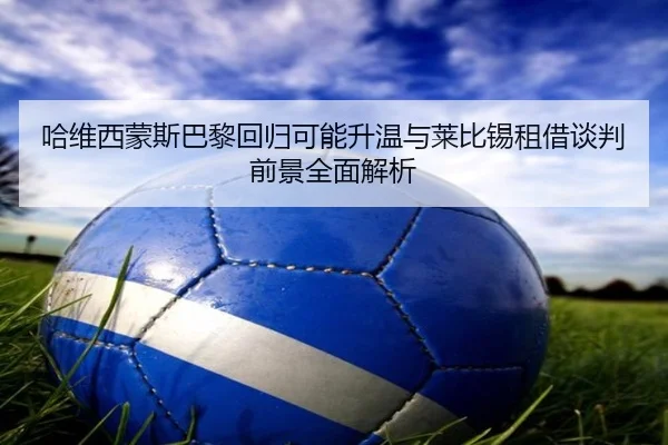 哈维西蒙斯巴黎回归可能升温与莱比锡租借谈判前景全面解析