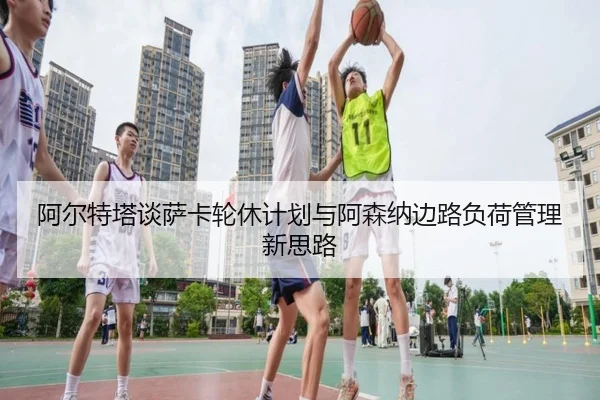 阿尔特塔谈萨卡轮休计划与阿森纳边路负荷管理新思路