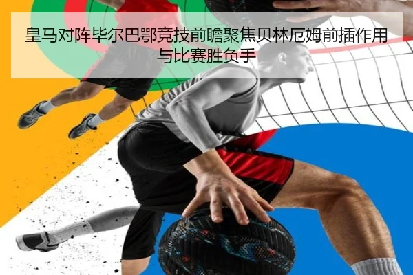 皇马对阵毕尔巴鄂竞技前瞻聚焦贝林厄姆前插作用与比赛胜负手