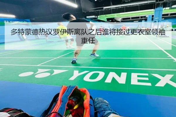 多特蒙德热议罗伊斯离队之后谁将接过更衣室领袖重任