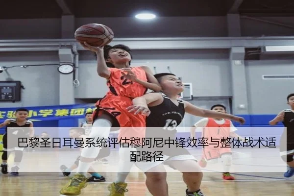 巴黎圣日耳曼系统评估穆阿尼中锋效率与整体战术适配路径