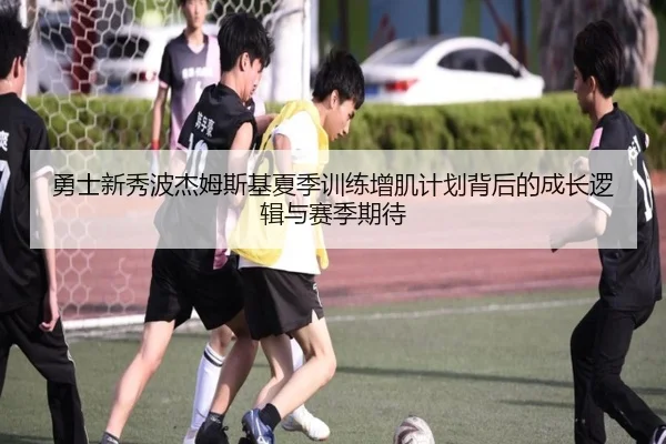 勇士新秀波杰姆斯基夏季训练增肌计划背后的成长逻辑与赛季期待