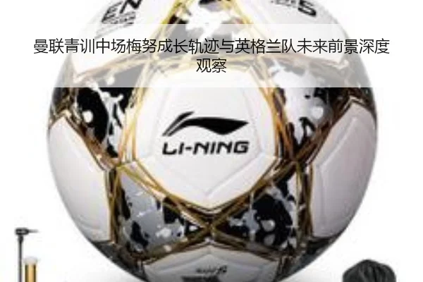 曼联青训中场梅努成长轨迹与英格兰队未来前景深度观察