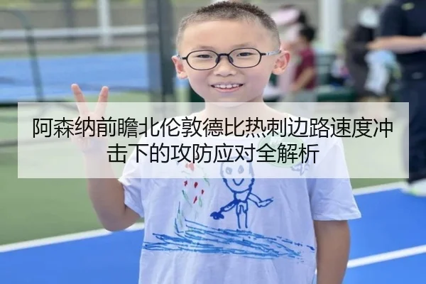 阿森纳前瞻北伦敦德比热刺边路速度冲击下的攻防应对全解析