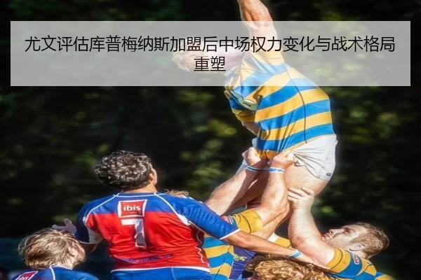 尤文评估库普梅纳斯加盟后中场权力变化与战术格局重塑