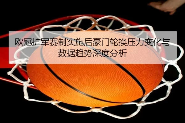 欧冠扩军赛制实施后豪门轮换压力变化与数据趋势深度分析