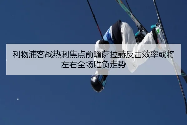 利物浦客战热刺焦点前瞻萨拉赫反击效率或将左右全场胜负走势